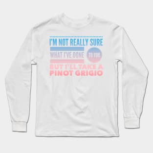 I'm not really sure what I've done to you But I'll take a Pinot Grigio Long Sleeve T-Shirt